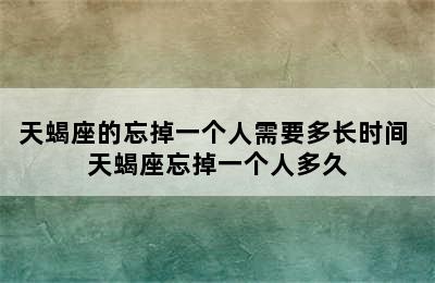 天蝎座的忘掉一个人需要多长时间 天蝎座忘掉一个人多久